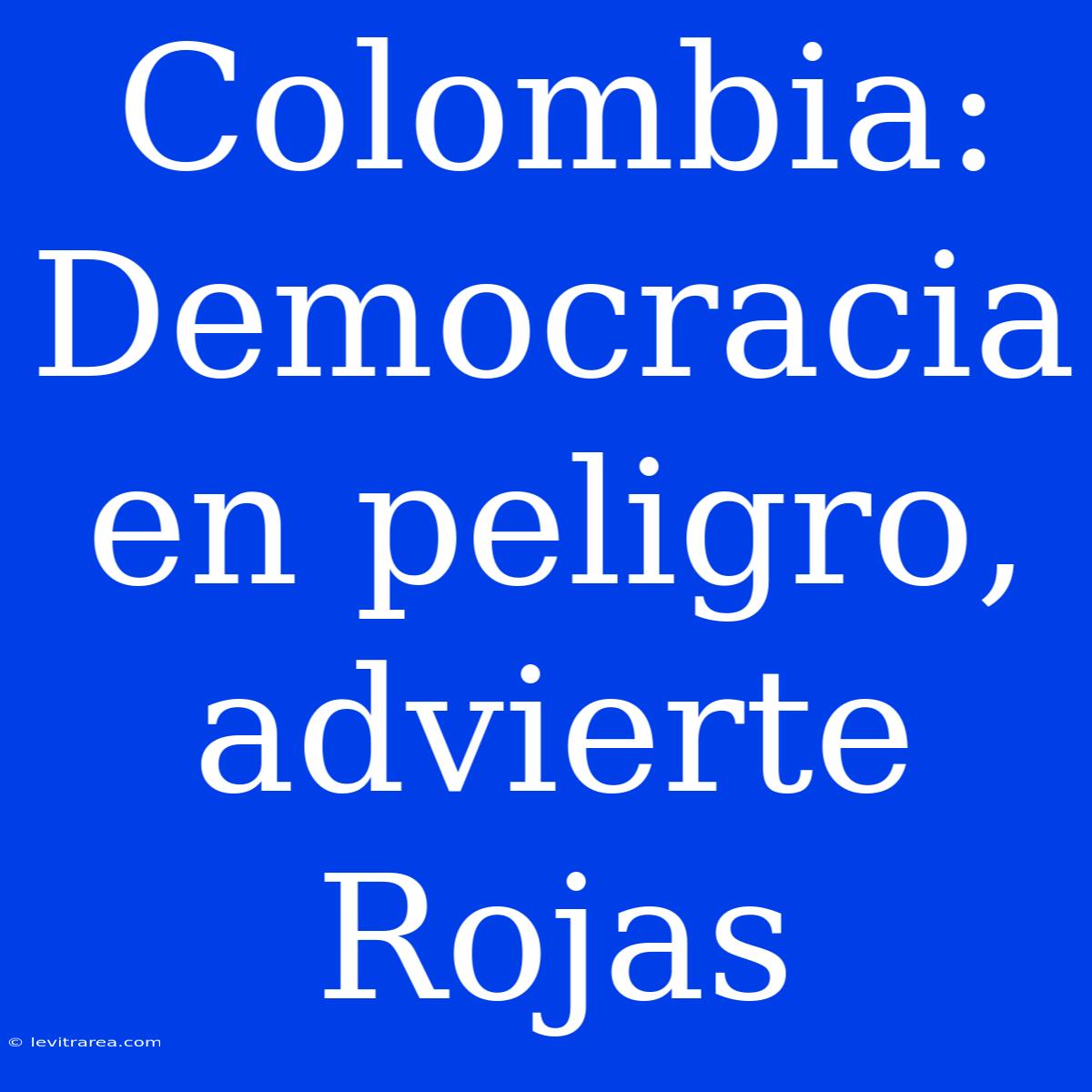 Colombia: Democracia En Peligro, Advierte Rojas