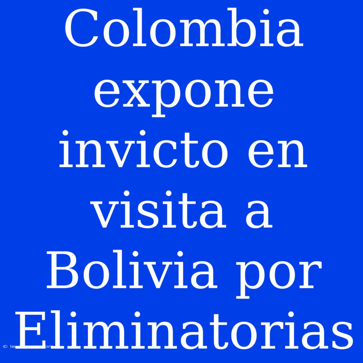 Colombia Expone Invicto En Visita A Bolivia Por Eliminatorias