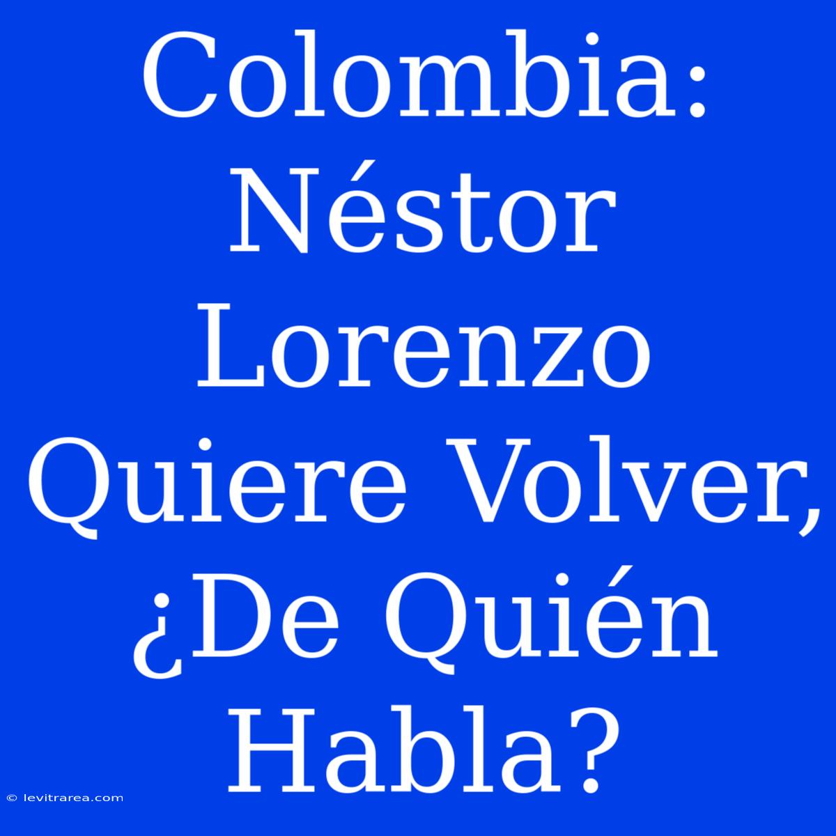 Colombia: Néstor Lorenzo Quiere Volver, ¿De Quién Habla?