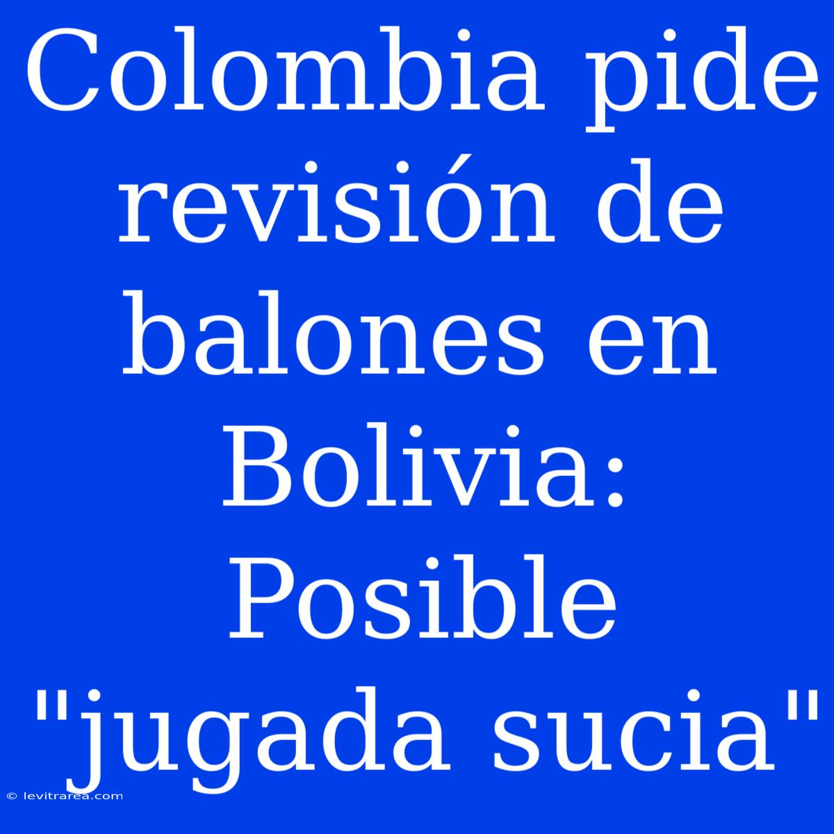 Colombia Pide Revisión De Balones En Bolivia: Posible 