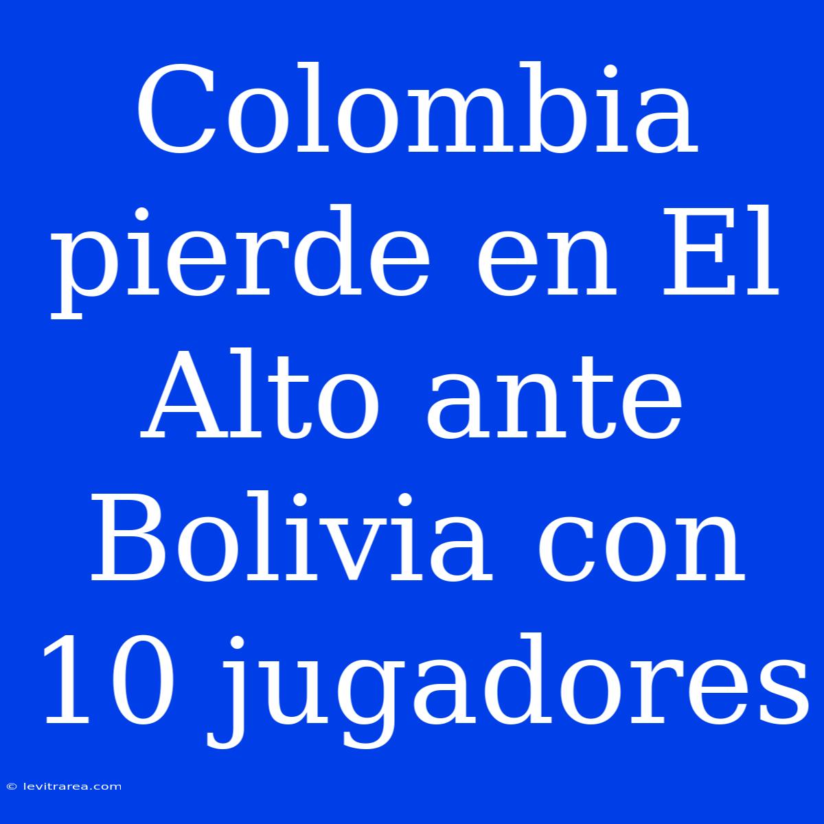 Colombia Pierde En El Alto Ante Bolivia Con 10 Jugadores