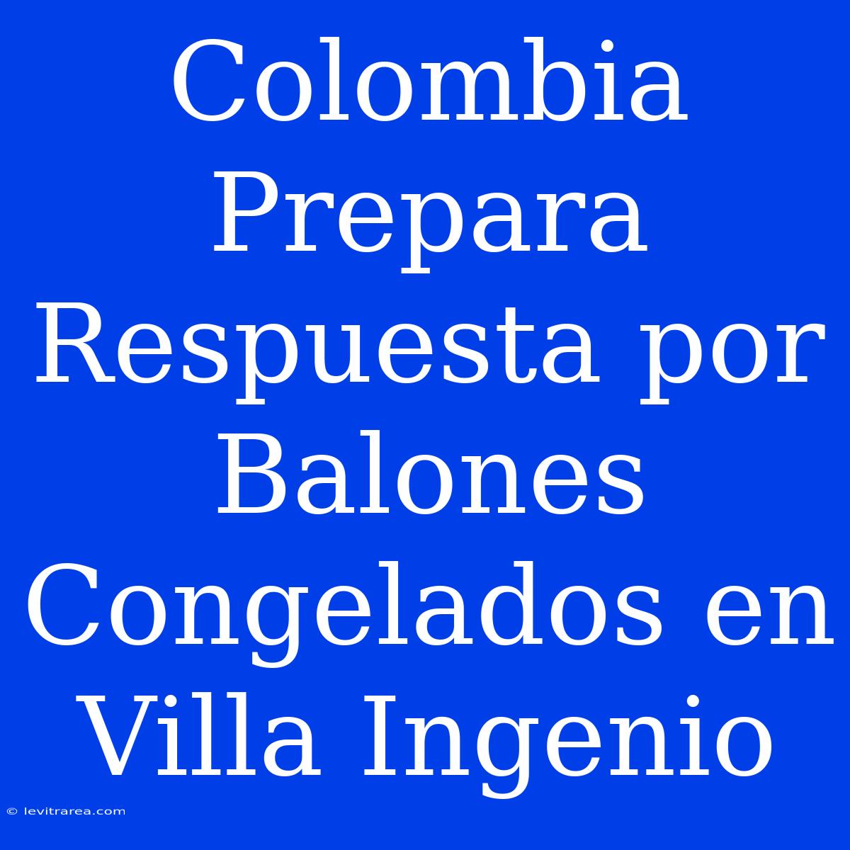 Colombia Prepara Respuesta Por Balones Congelados En Villa Ingenio