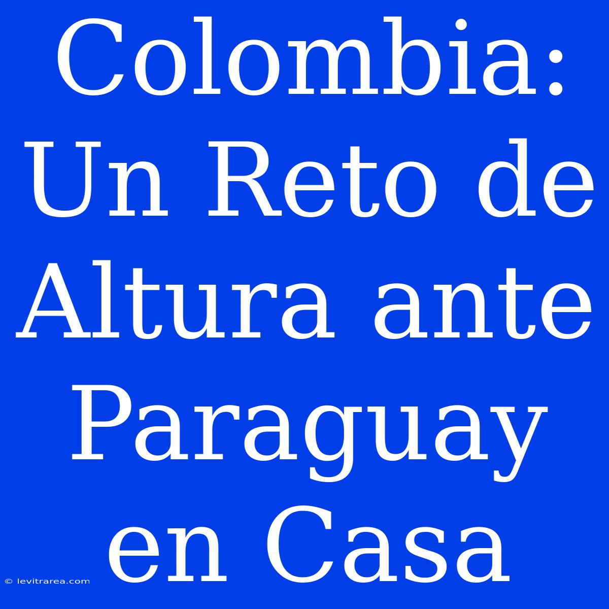 Colombia: Un Reto De Altura Ante Paraguay En Casa