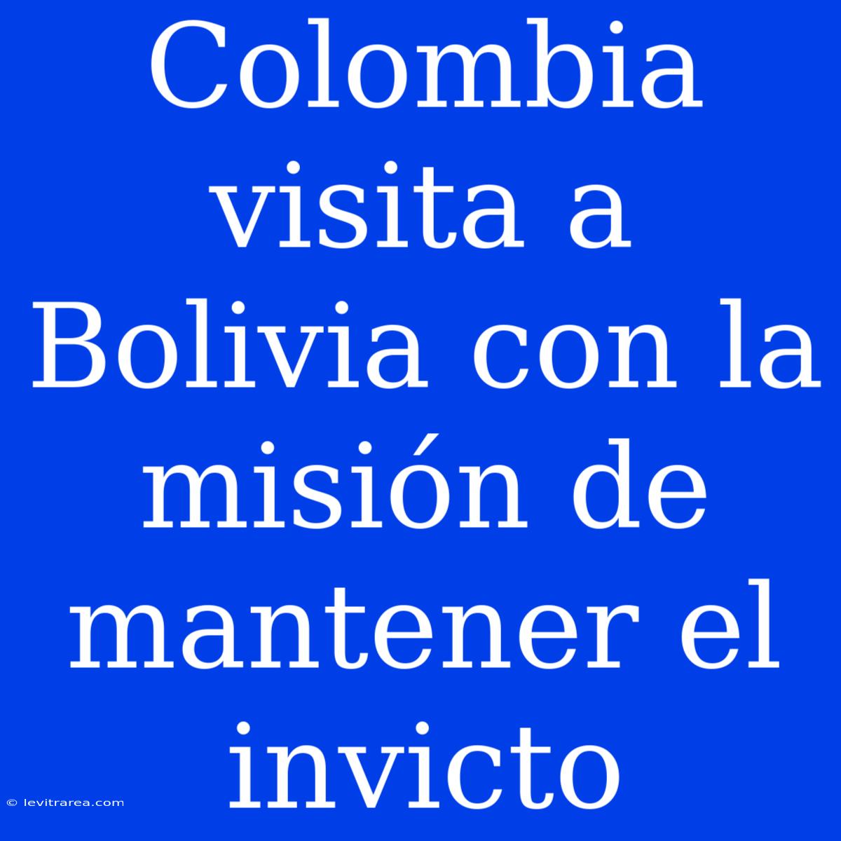 Colombia Visita A Bolivia Con La Misión De Mantener El Invicto