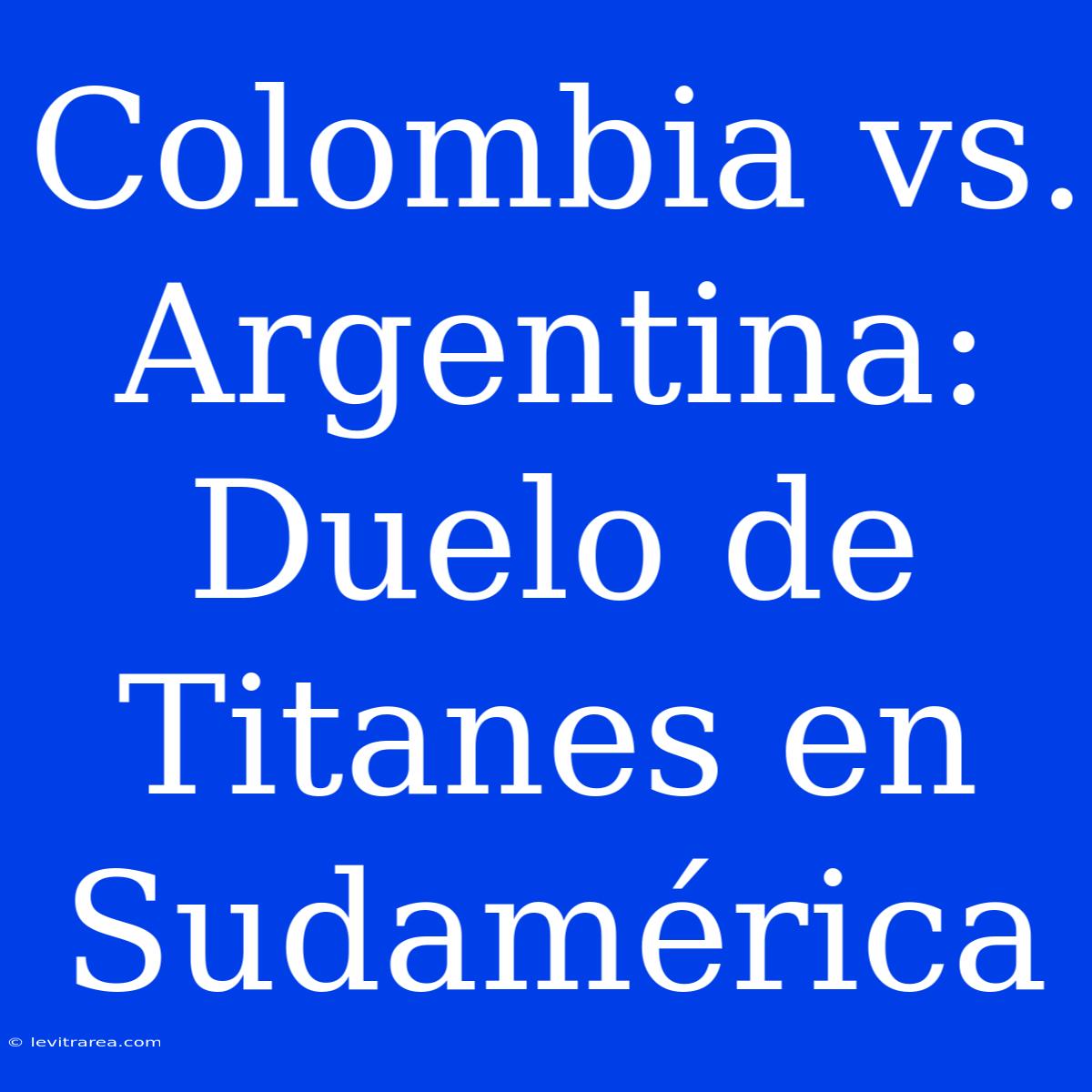 Colombia Vs. Argentina: Duelo De Titanes En Sudamérica