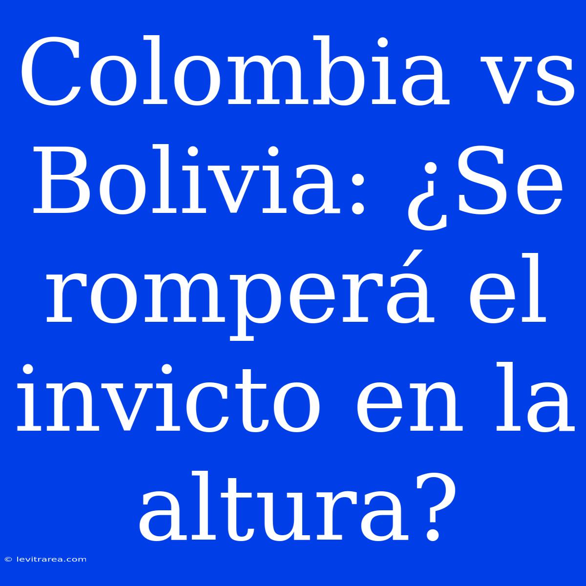 Colombia Vs Bolivia: ¿Se Romperá El Invicto En La Altura?