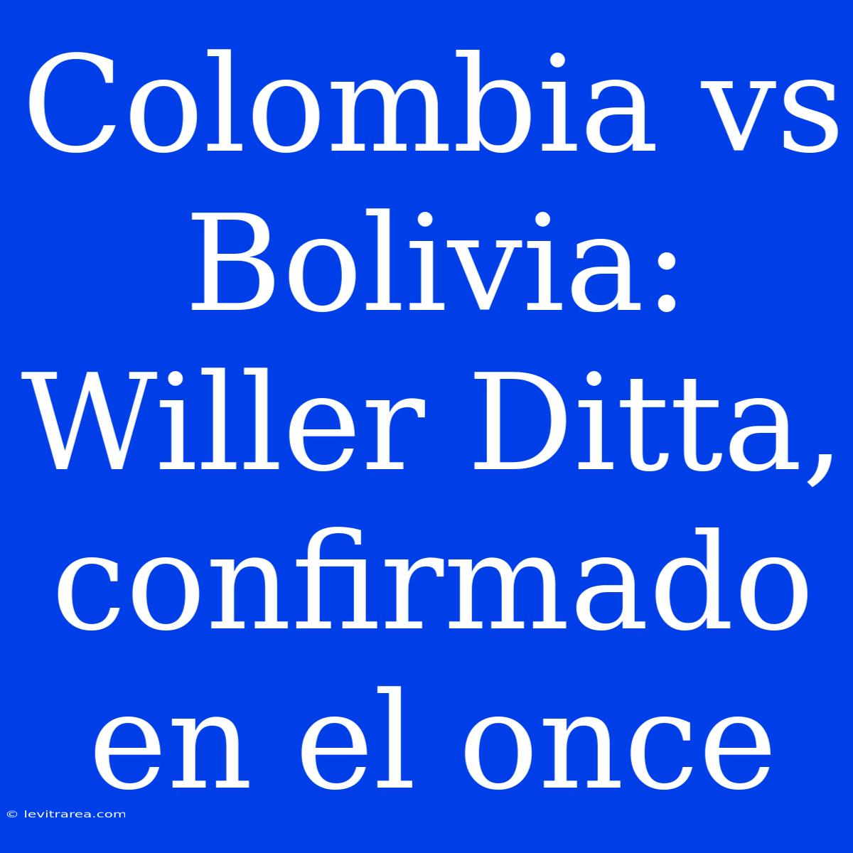 Colombia Vs Bolivia: Willer Ditta, Confirmado En El Once 