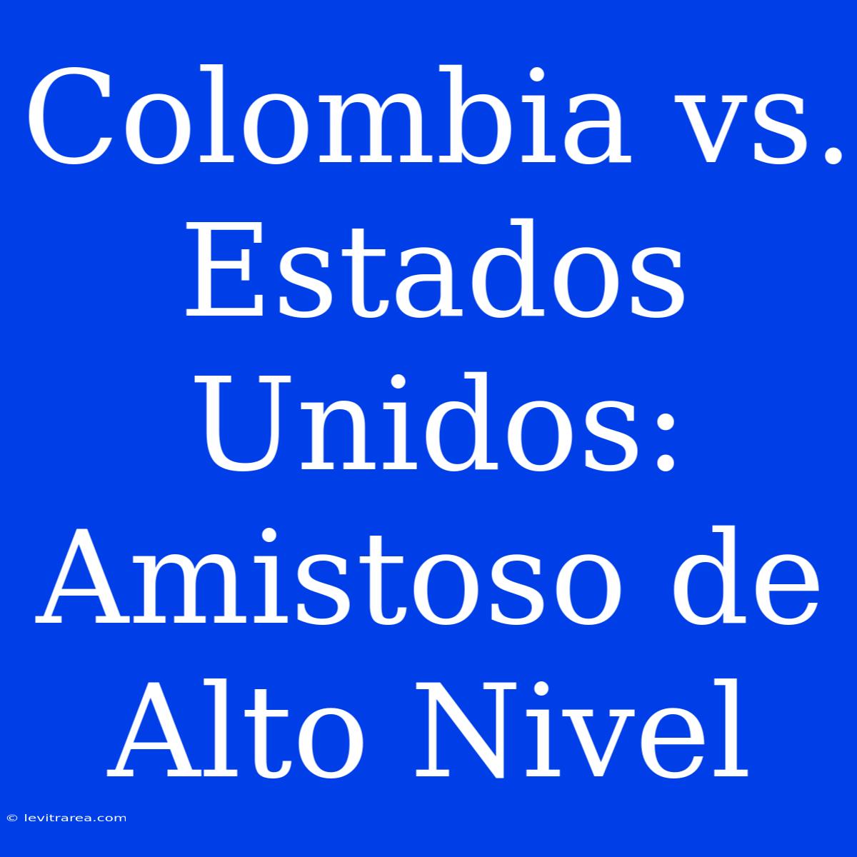 Colombia Vs.  Estados Unidos: Amistoso De Alto Nivel