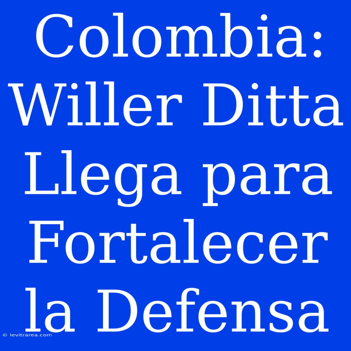 Colombia: Willer Ditta Llega Para Fortalecer La Defensa