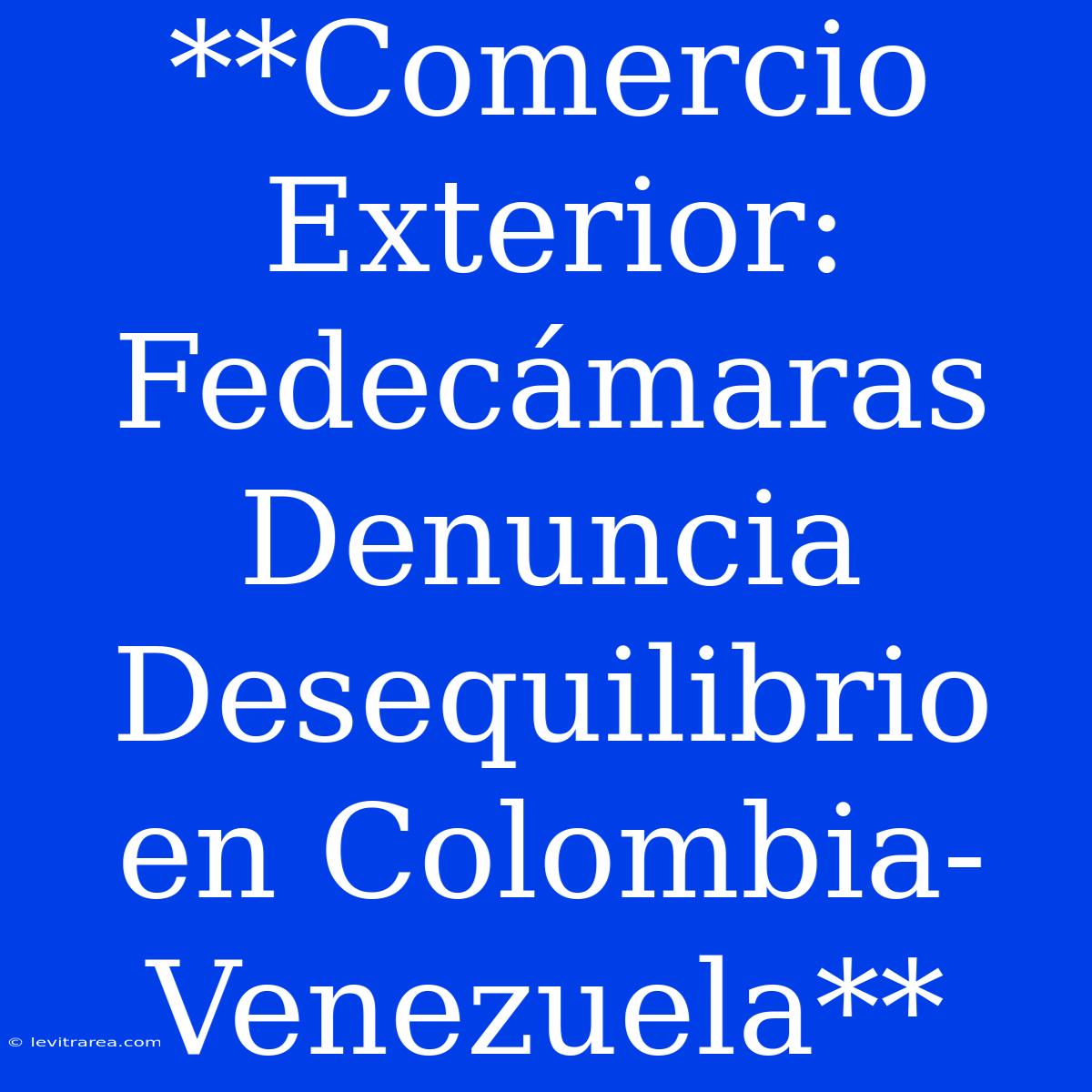 **Comercio Exterior: Fedecámaras Denuncia Desequilibrio En Colombia-Venezuela**