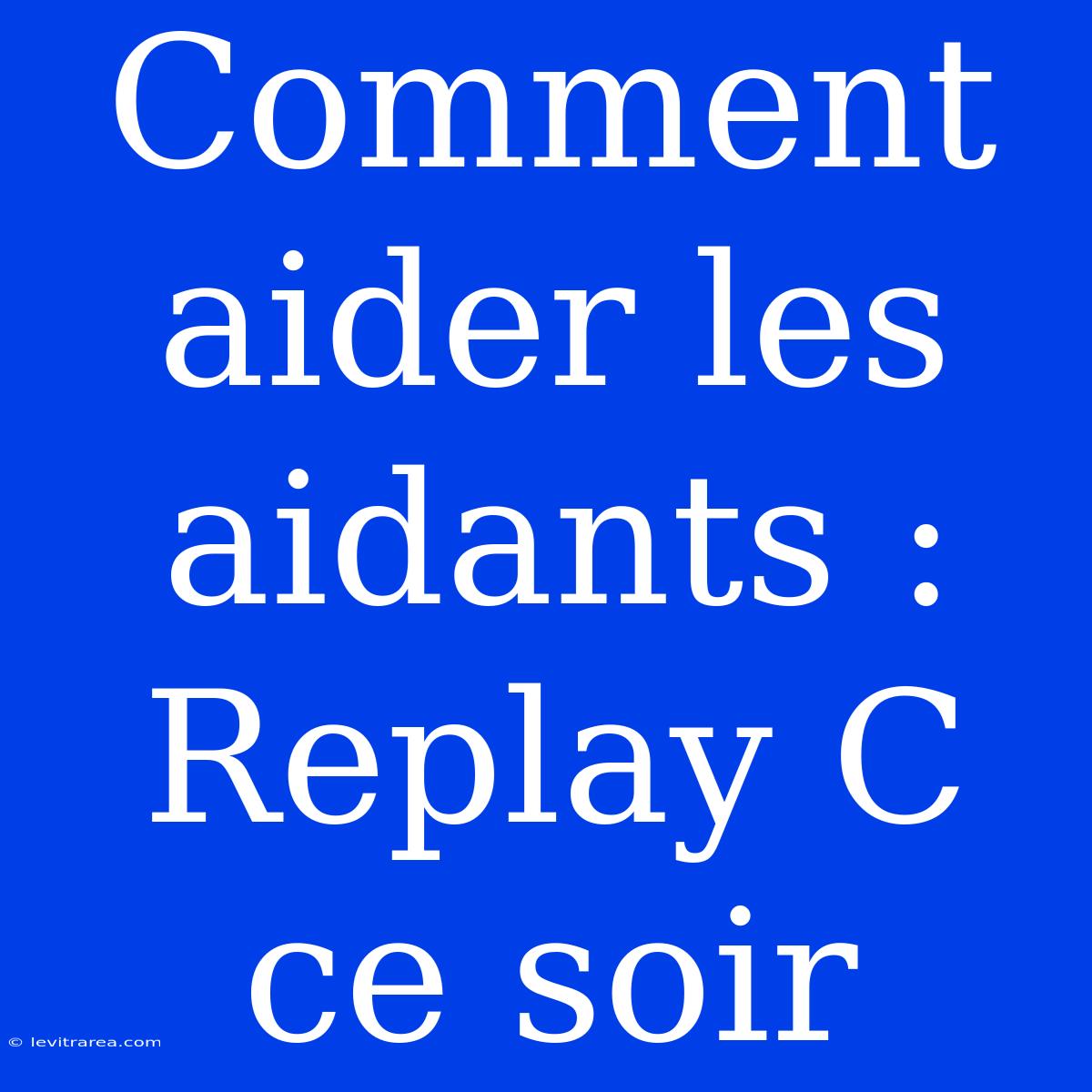 Comment Aider Les Aidants : Replay C Ce Soir