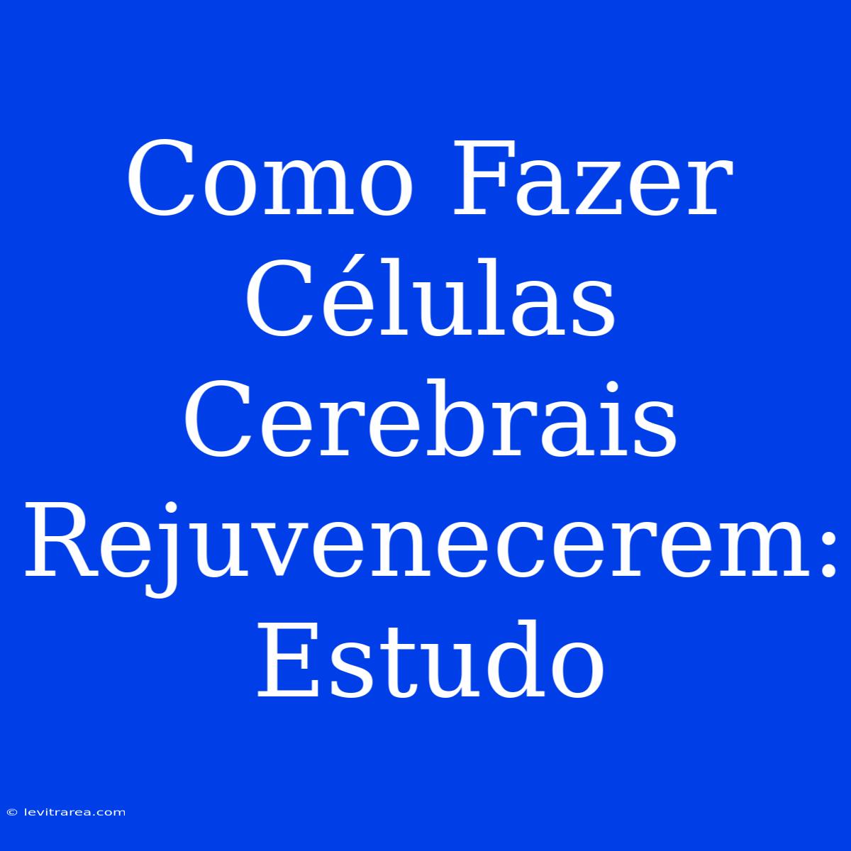 Como Fazer Células Cerebrais Rejuvenecerem: Estudo