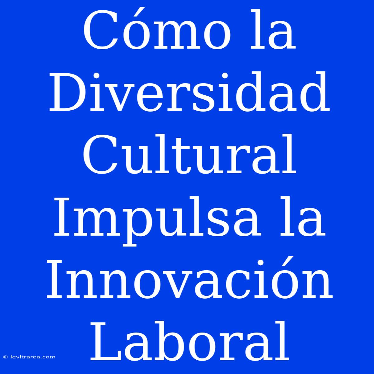 Cómo La Diversidad Cultural Impulsa La Innovación Laboral