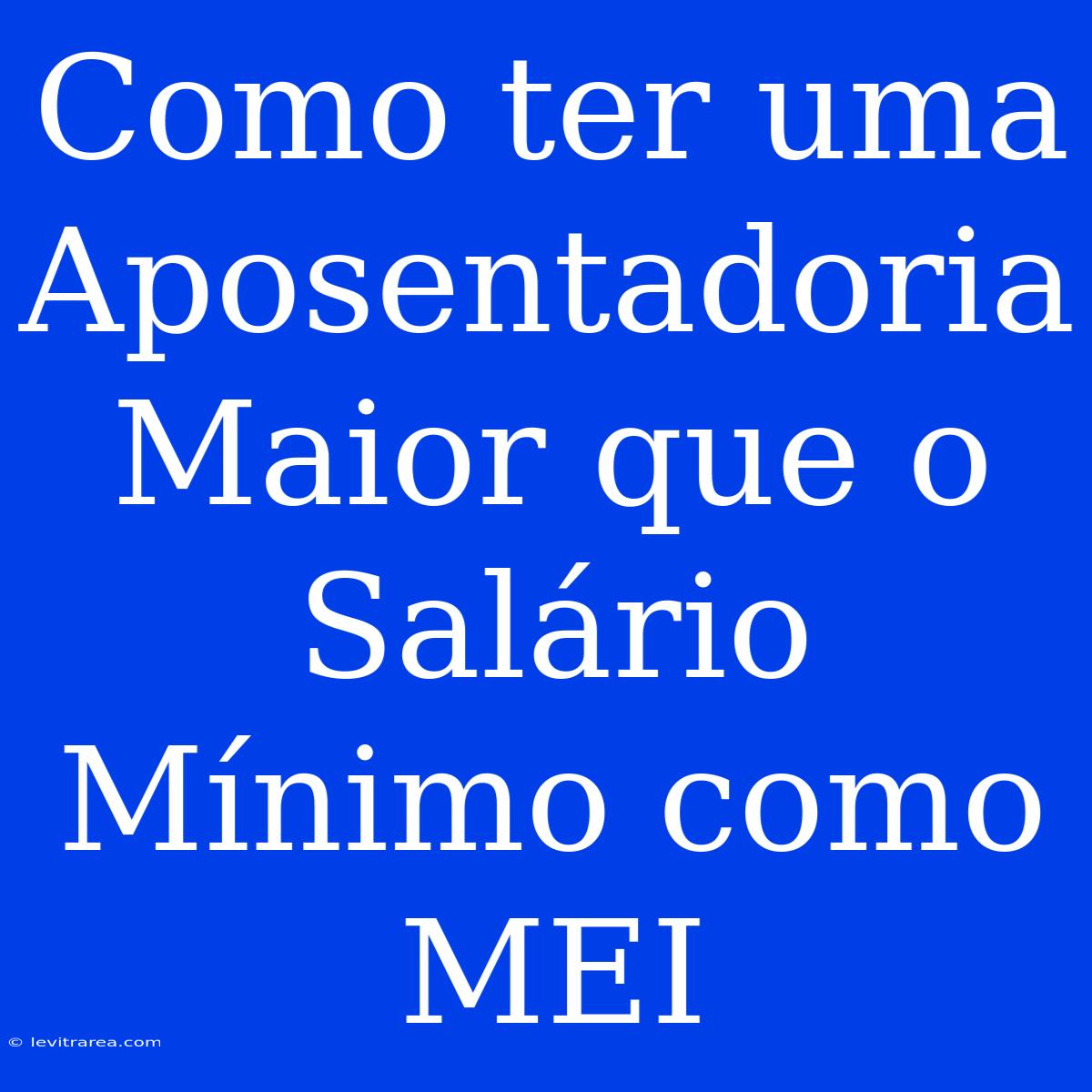 Como Ter Uma Aposentadoria Maior Que O Salário Mínimo Como MEI