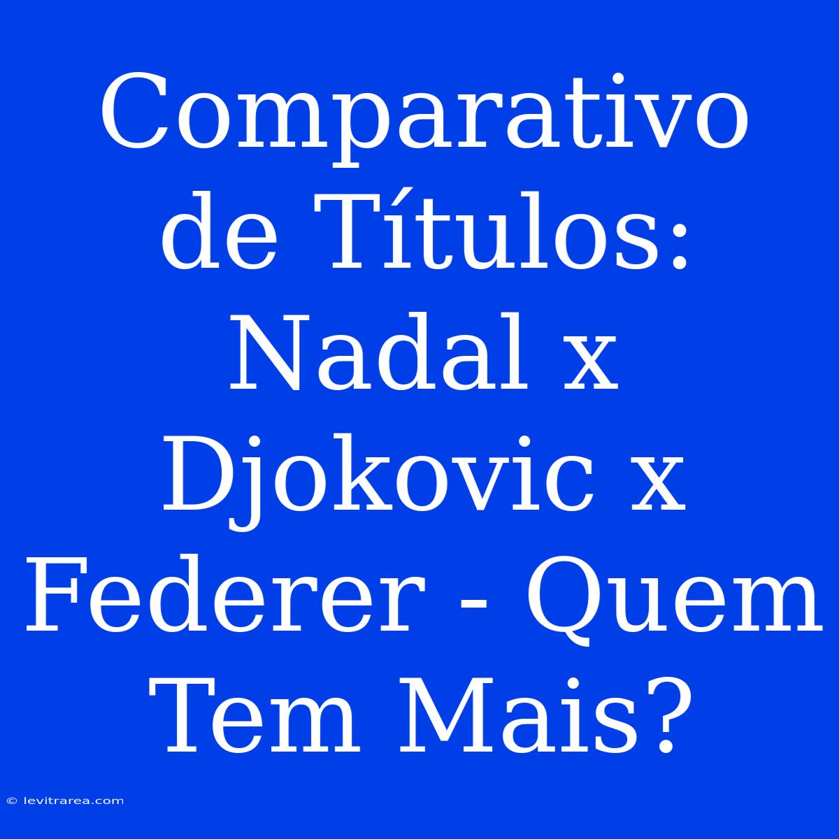 Comparativo De Títulos: Nadal X Djokovic X Federer - Quem Tem Mais?