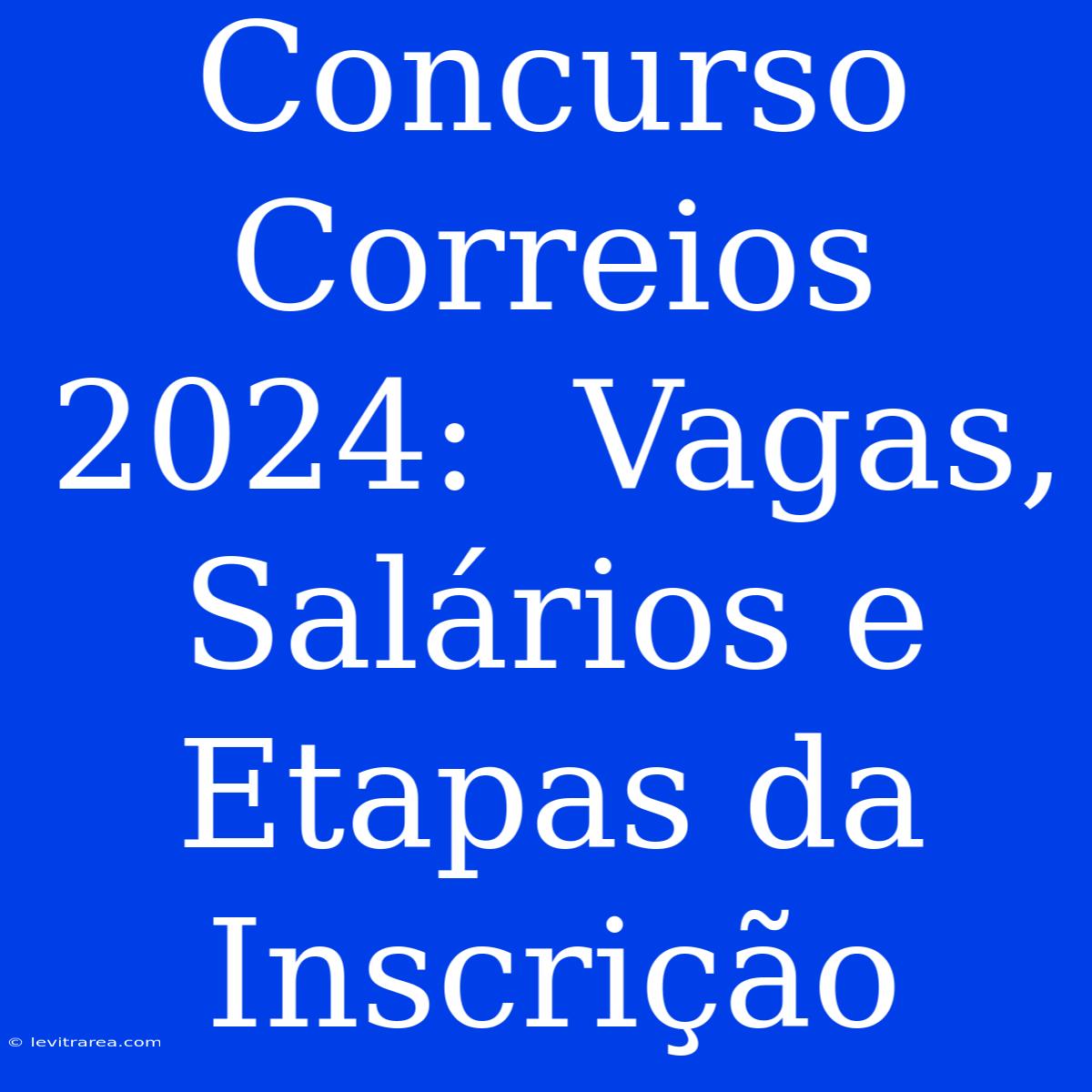 Concurso Correios 2024:  Vagas, Salários E Etapas Da Inscrição