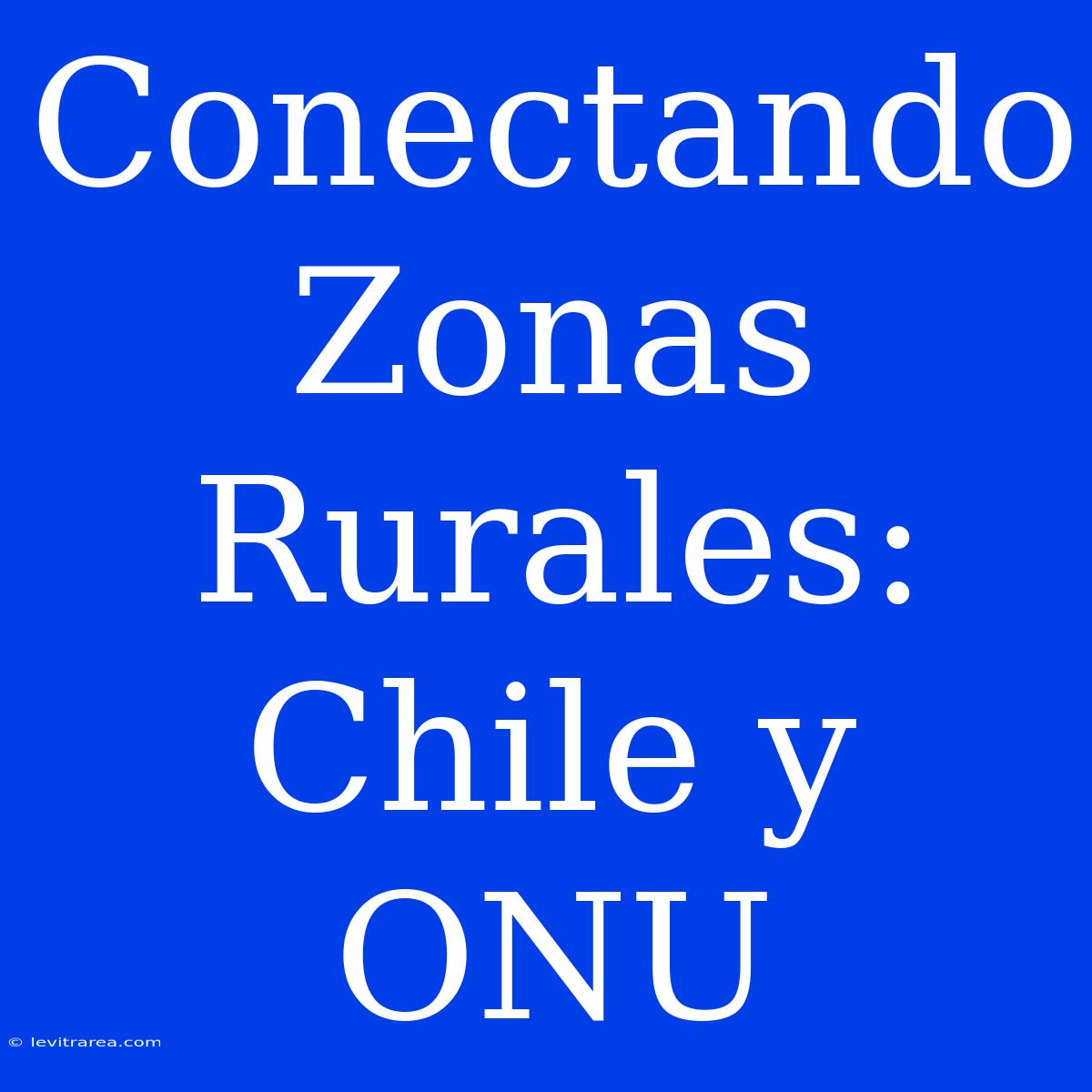 Conectando Zonas Rurales: Chile Y ONU