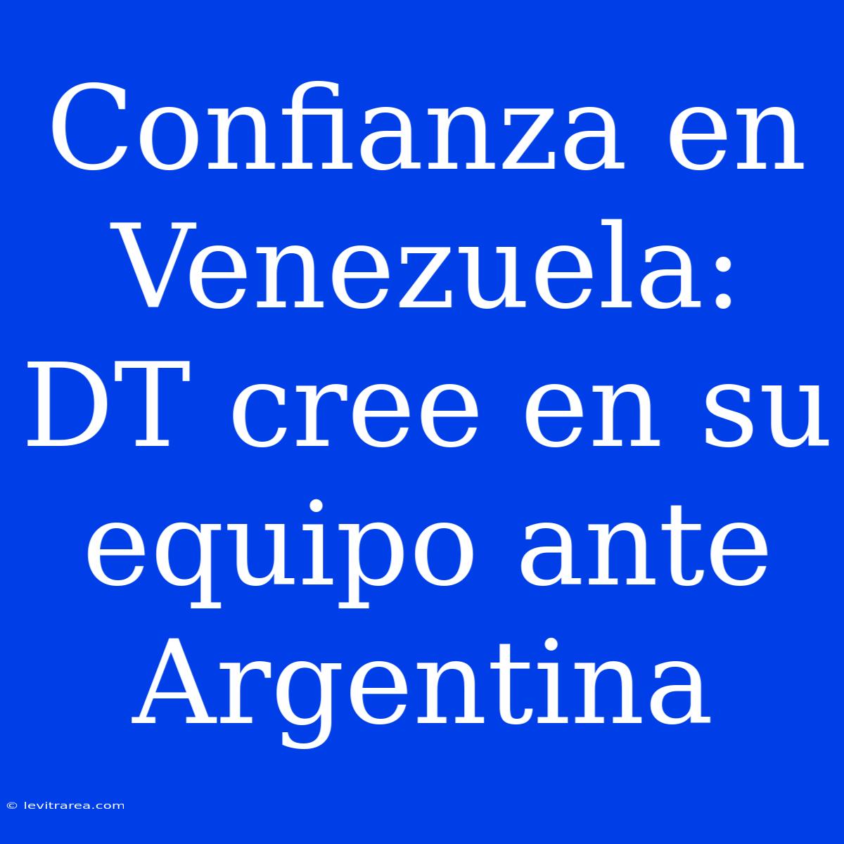 Confianza En Venezuela: DT Cree En Su Equipo Ante Argentina 