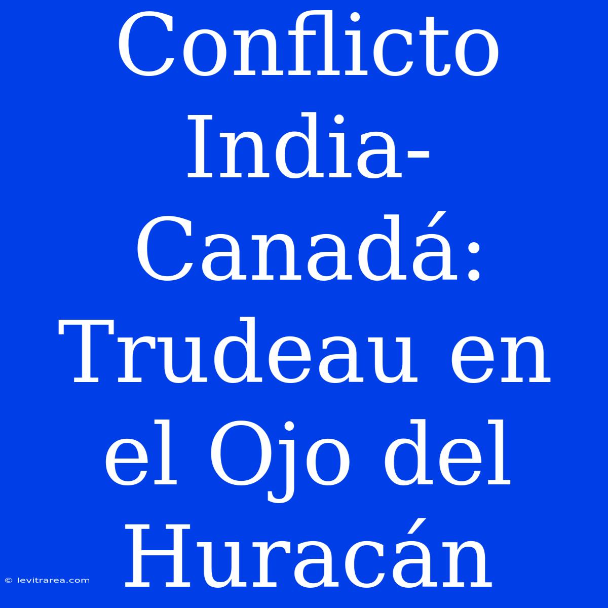 Conflicto India-Canadá: Trudeau En El Ojo Del Huracán