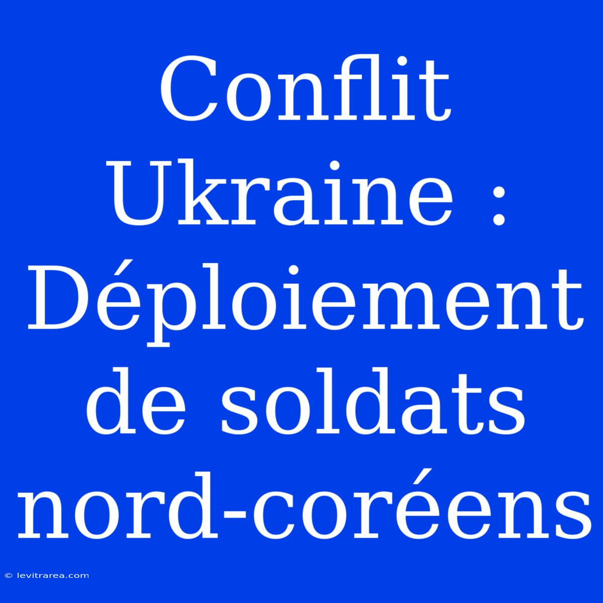 Conflit Ukraine : Déploiement De Soldats Nord-coréens