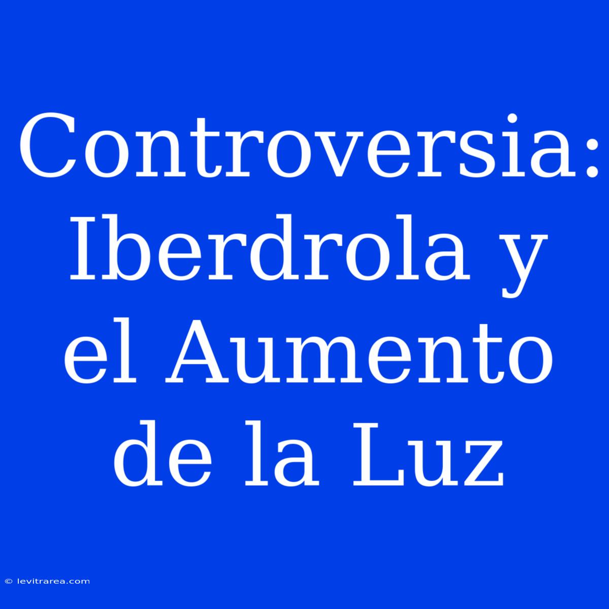 Controversia: Iberdrola Y El Aumento De La Luz