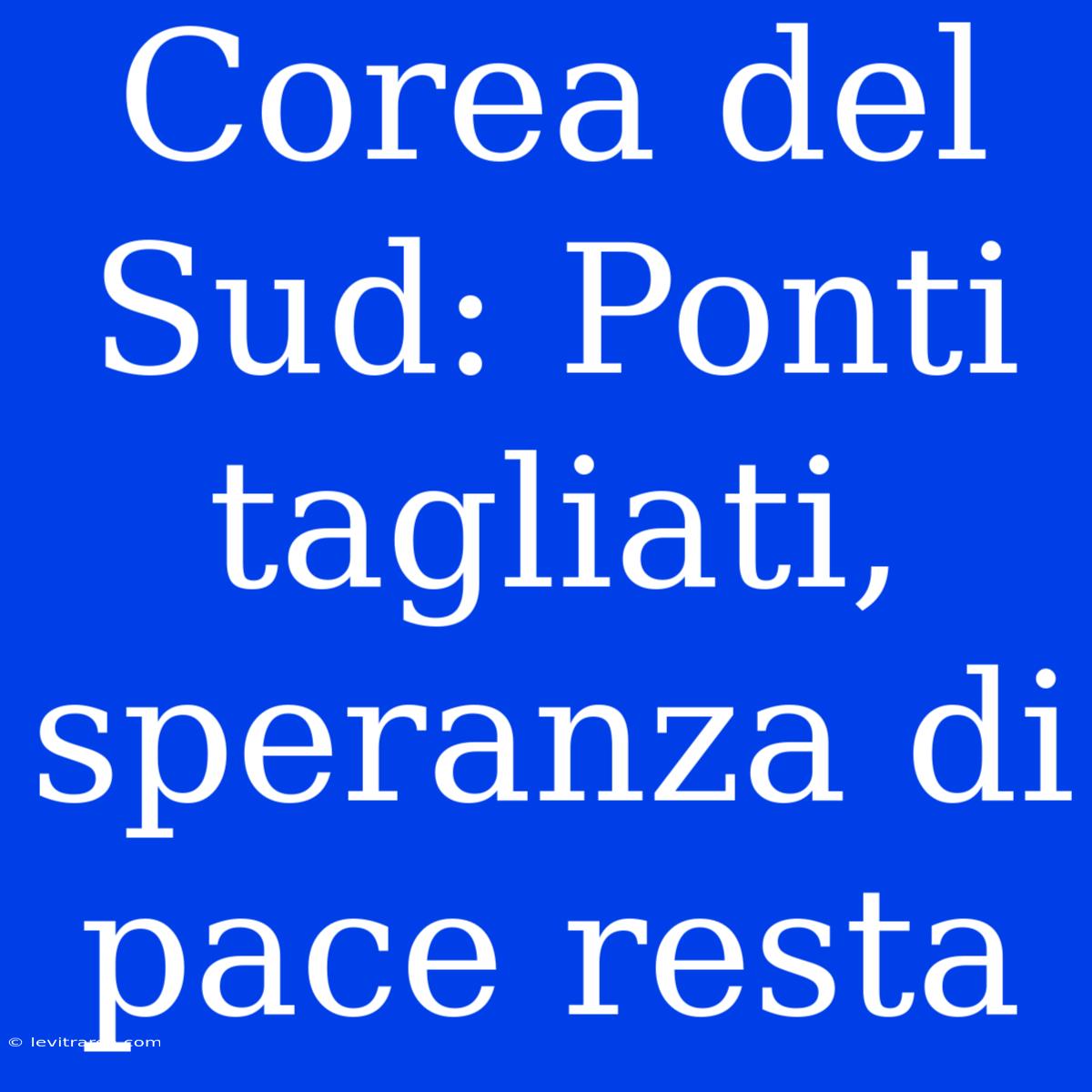 Corea Del Sud: Ponti Tagliati, Speranza Di Pace Resta