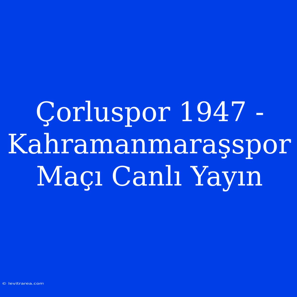 Çorluspor 1947 - Kahramanmaraşspor Maçı Canlı Yayın