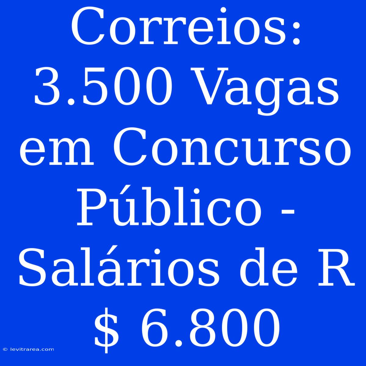 Correios: 3.500 Vagas Em Concurso Público - Salários De R$ 6.800