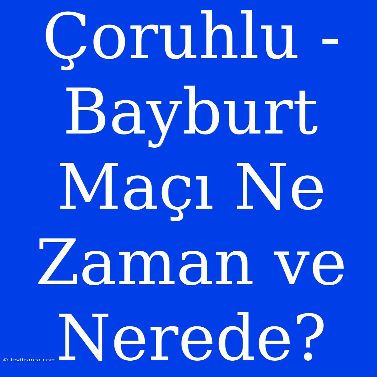 Çoruhlu - Bayburt Maçı Ne Zaman Ve Nerede?