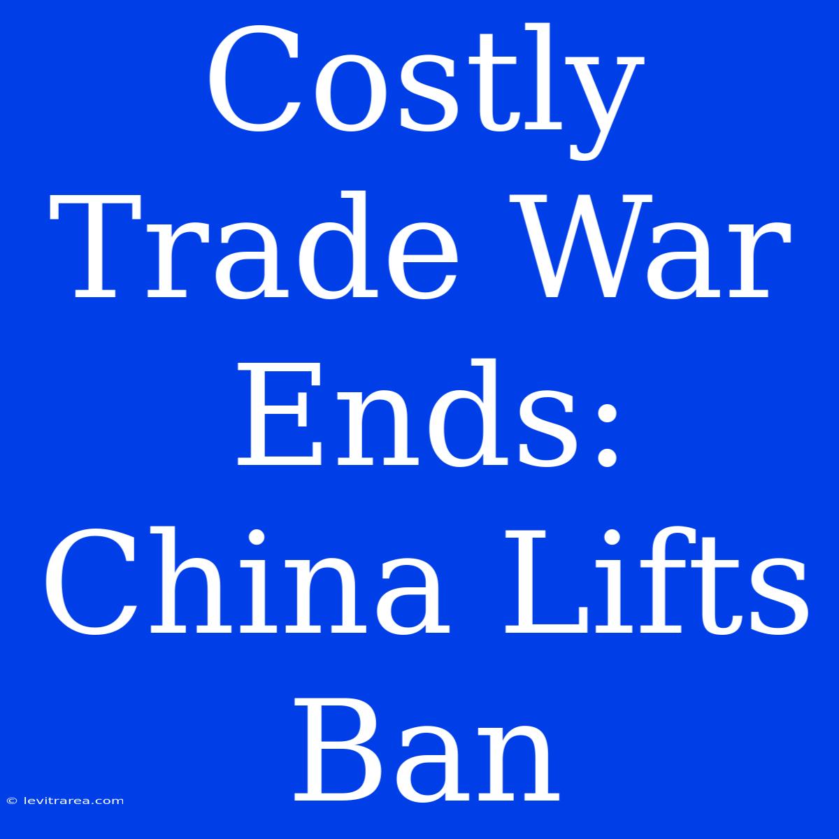 Costly Trade War Ends: China Lifts Ban