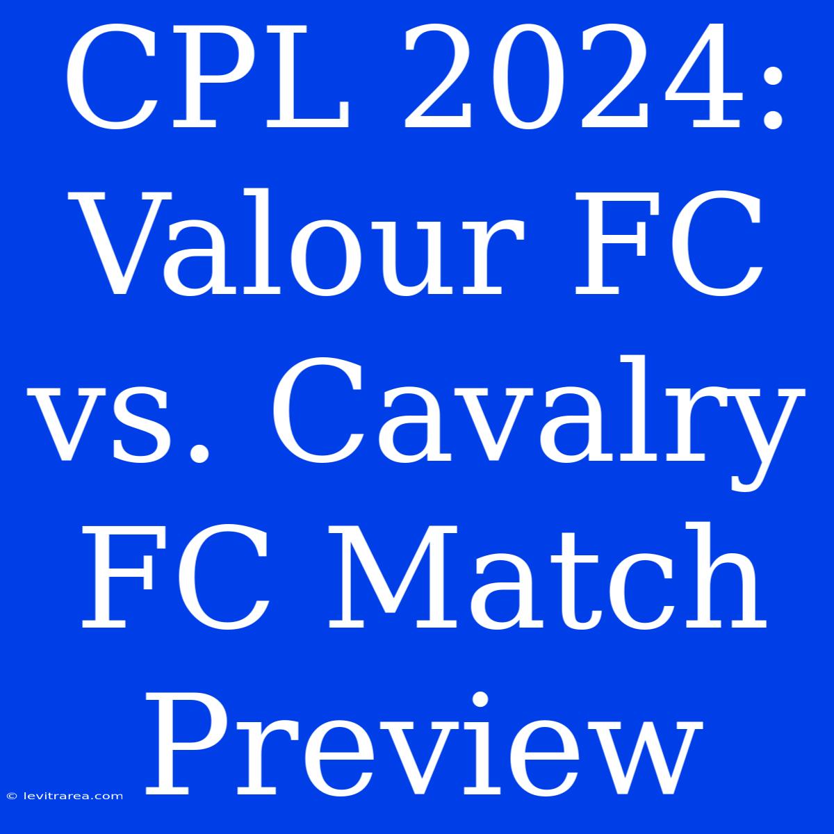 CPL 2024: Valour FC Vs. Cavalry FC Match Preview