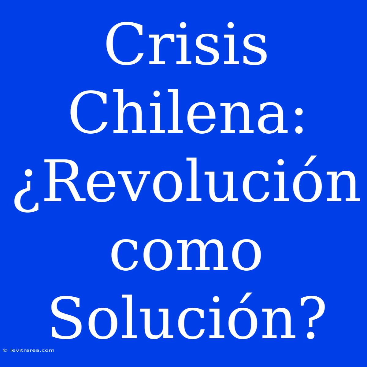 Crisis Chilena: ¿Revolución Como Solución?