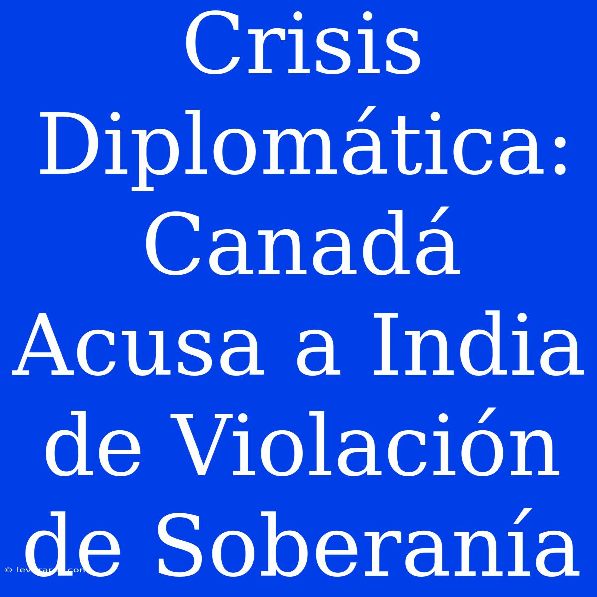 Crisis Diplomática: Canadá Acusa A India De Violación De Soberanía