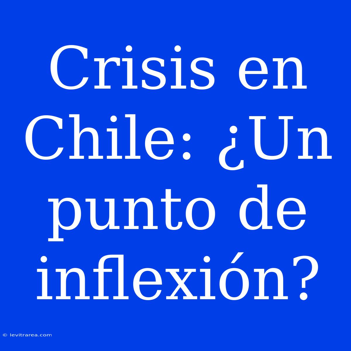 Crisis En Chile: ¿Un Punto De Inflexión? 