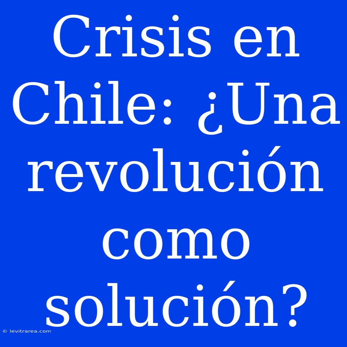 Crisis En Chile: ¿Una Revolución Como Solución?