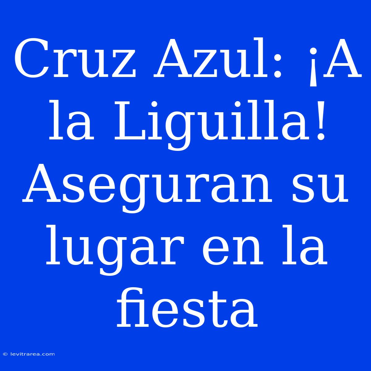 Cruz Azul: ¡A La Liguilla! Aseguran Su Lugar En La Fiesta