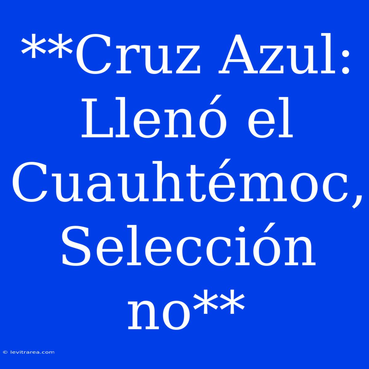 **Cruz Azul: Llenó El Cuauhtémoc, Selección No**