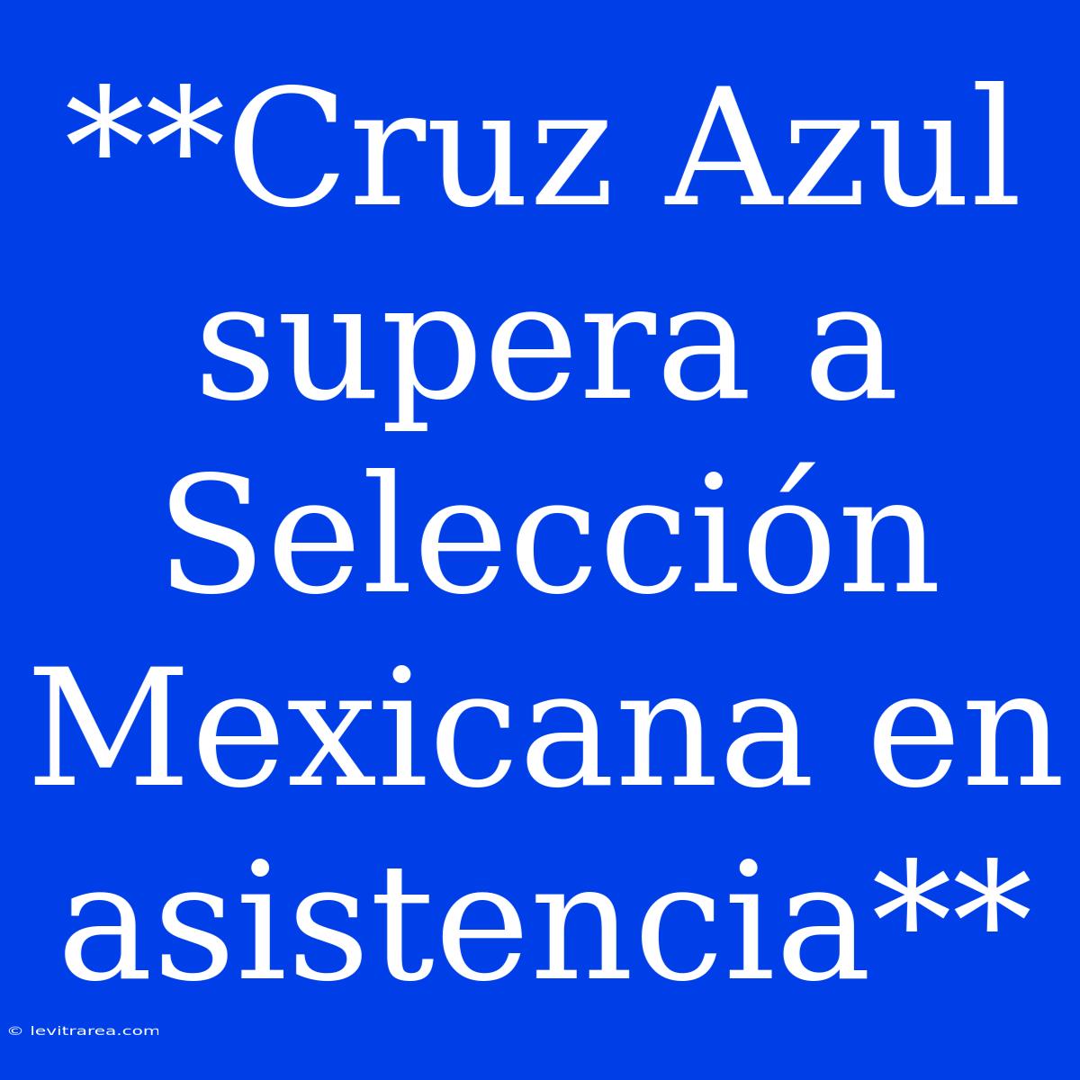 **Cruz Azul Supera A Selección Mexicana En Asistencia**