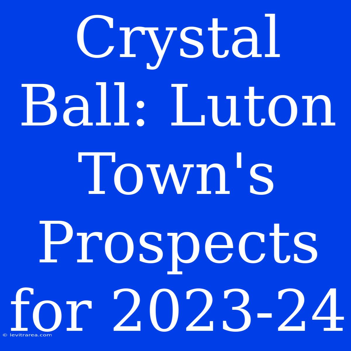 Crystal Ball: Luton Town's Prospects For 2023-24