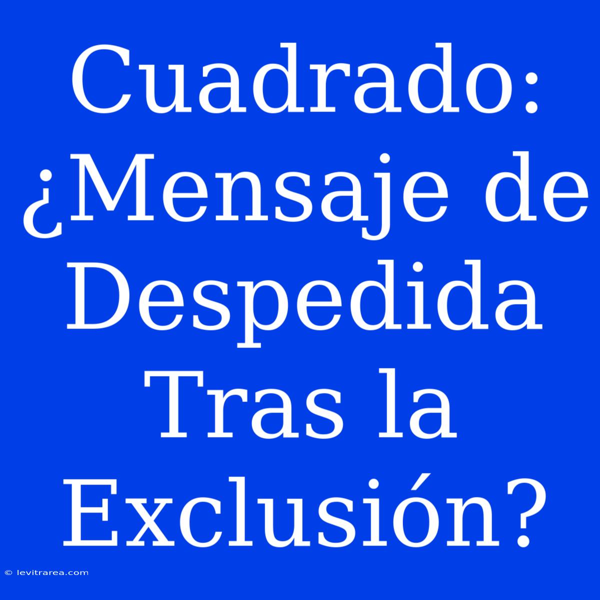 Cuadrado: ¿Mensaje De Despedida Tras La Exclusión? 