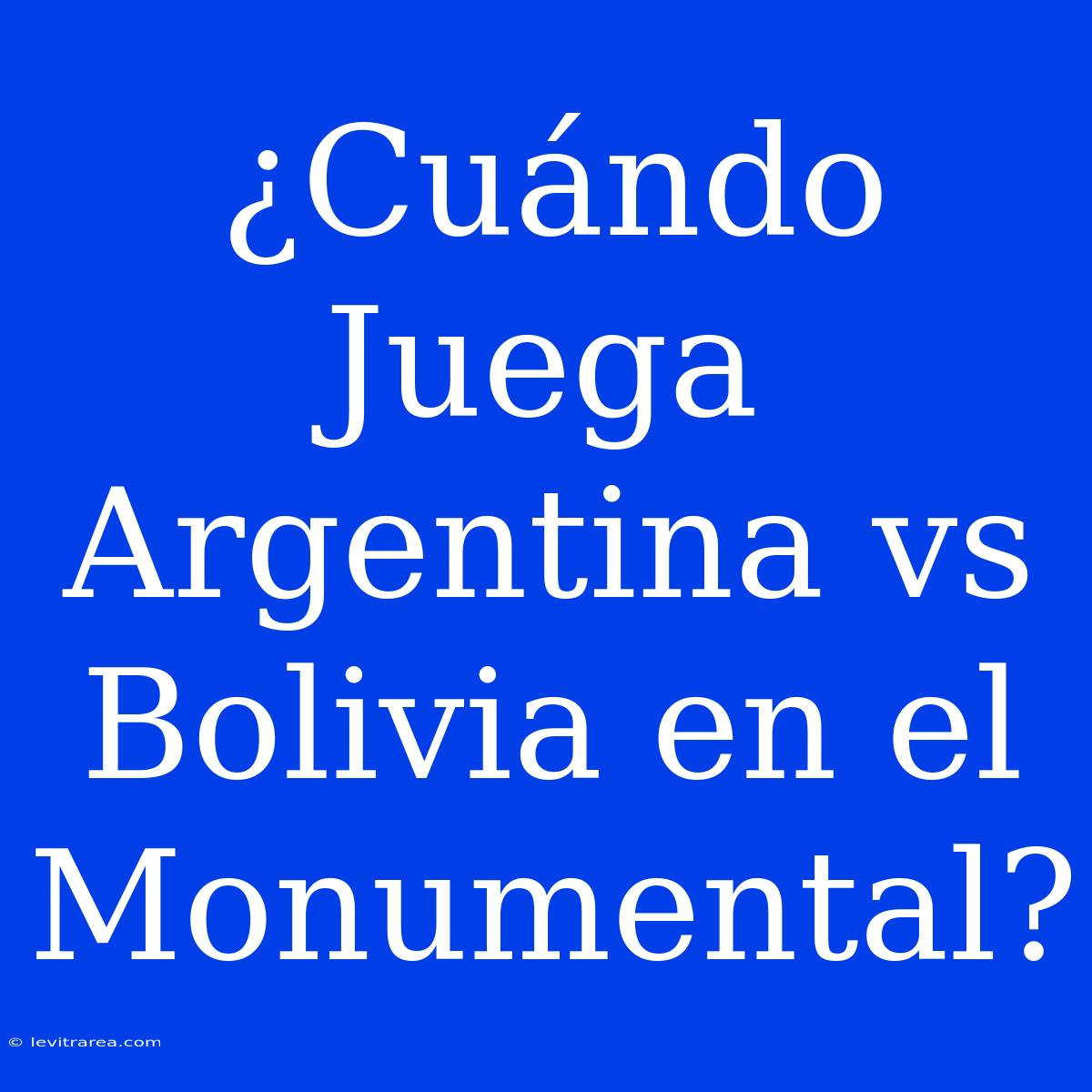 ¿Cuándo Juega Argentina Vs Bolivia En El Monumental?