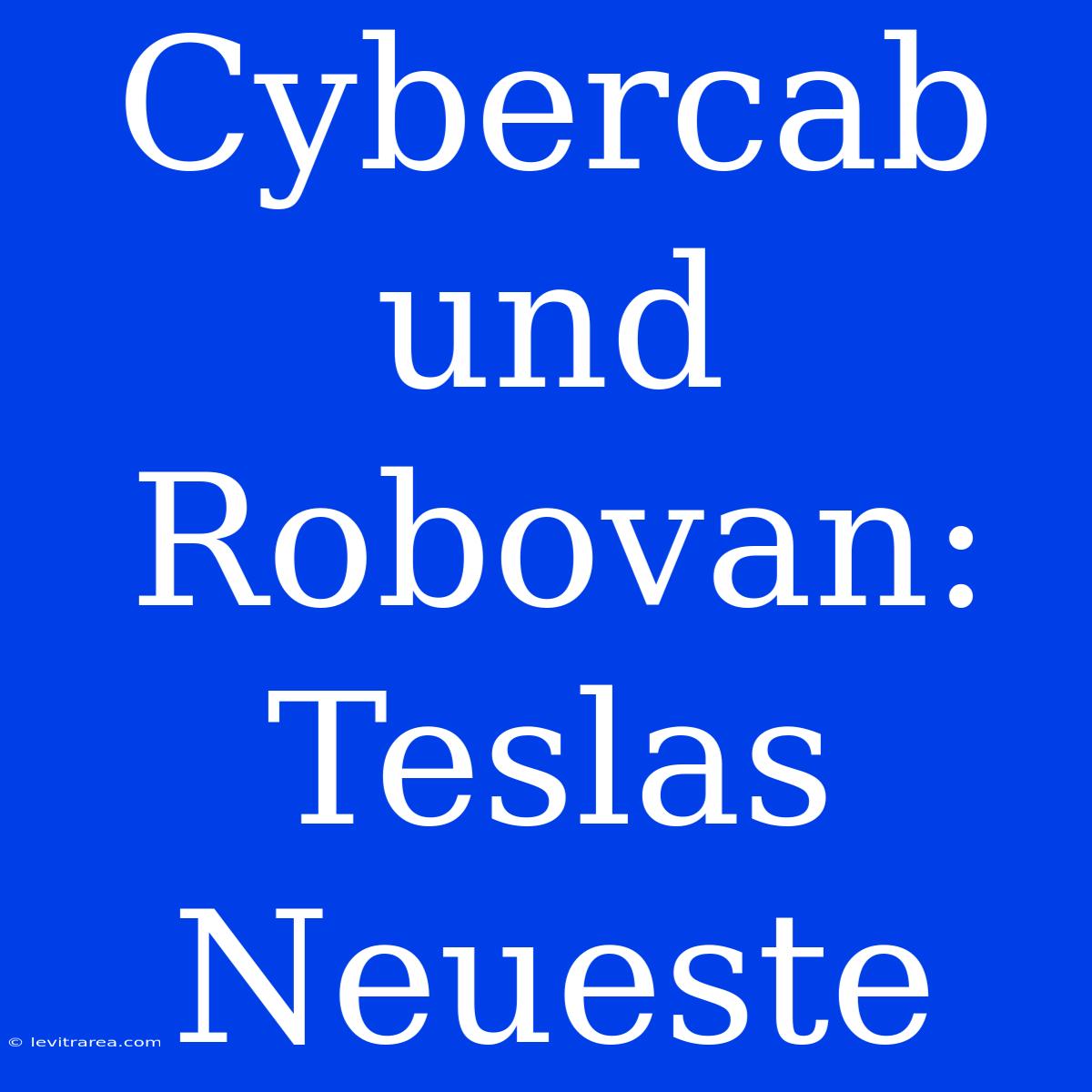 Cybercab Und Robovan: Teslas Neueste 