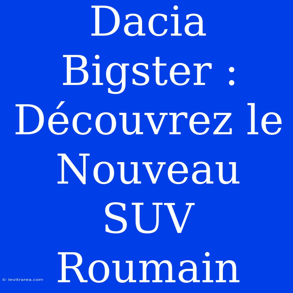 Dacia Bigster : Découvrez Le Nouveau SUV Roumain