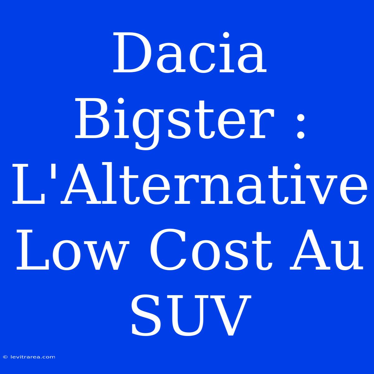 Dacia Bigster : L'Alternative Low Cost Au SUV