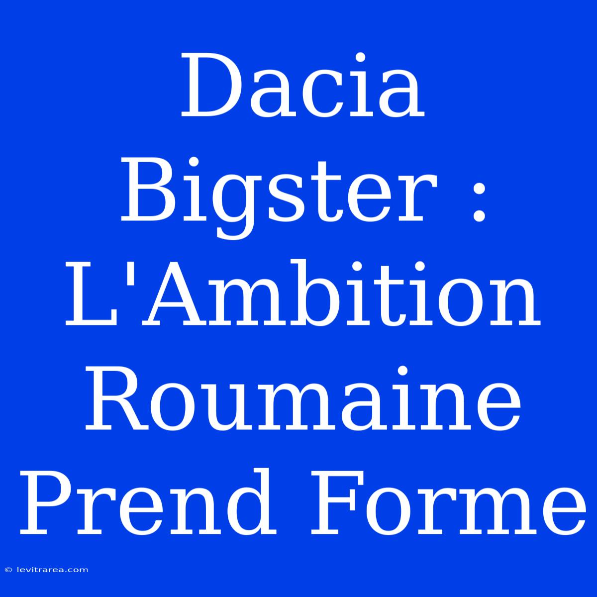 Dacia Bigster : L'Ambition Roumaine Prend Forme