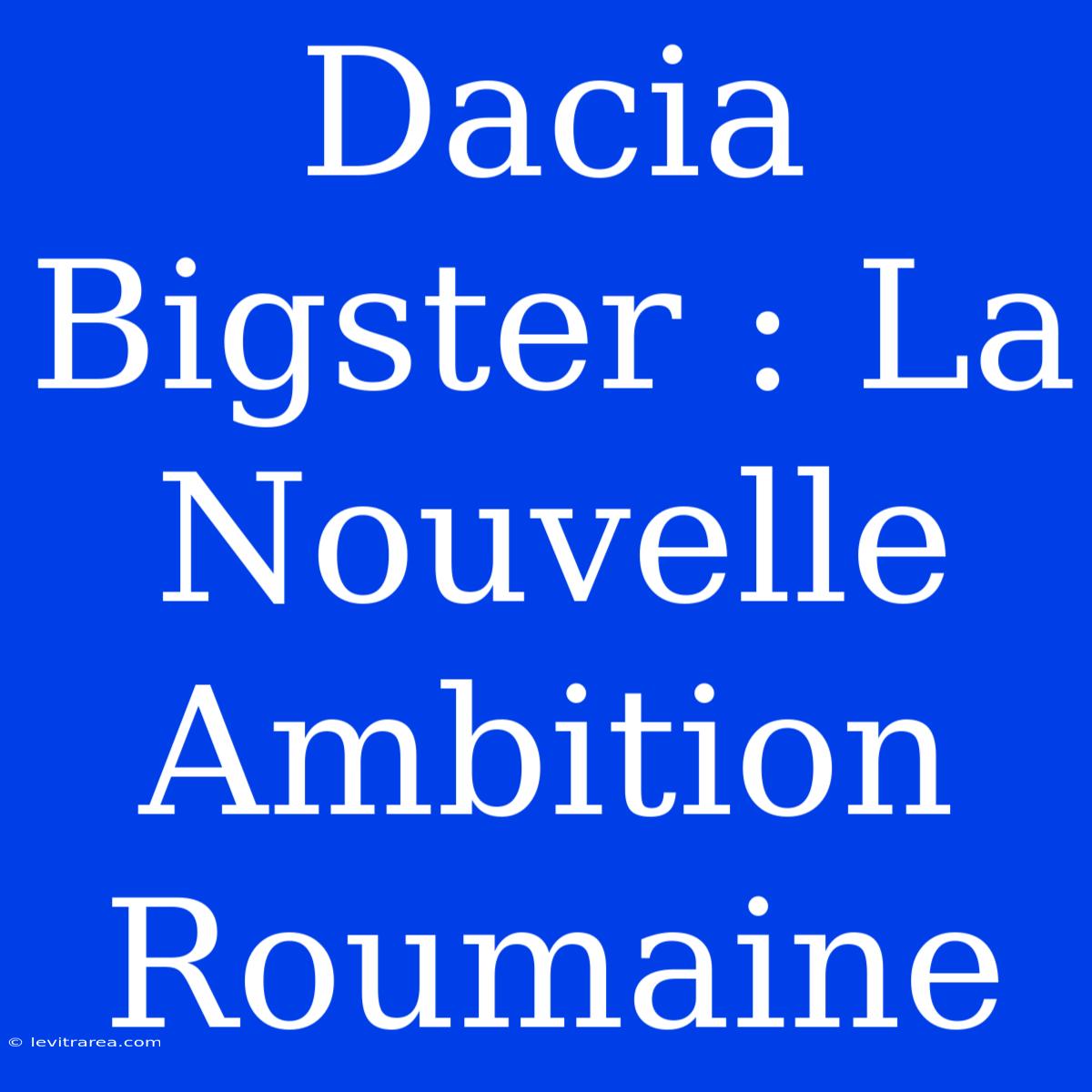 Dacia Bigster : La Nouvelle Ambition Roumaine