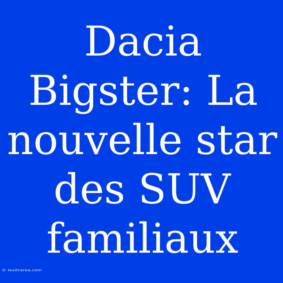 Dacia Bigster: La Nouvelle Star Des SUV Familiaux