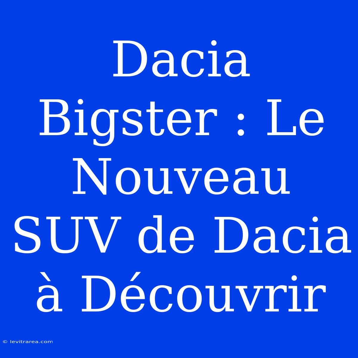 Dacia Bigster : Le Nouveau SUV De Dacia À Découvrir