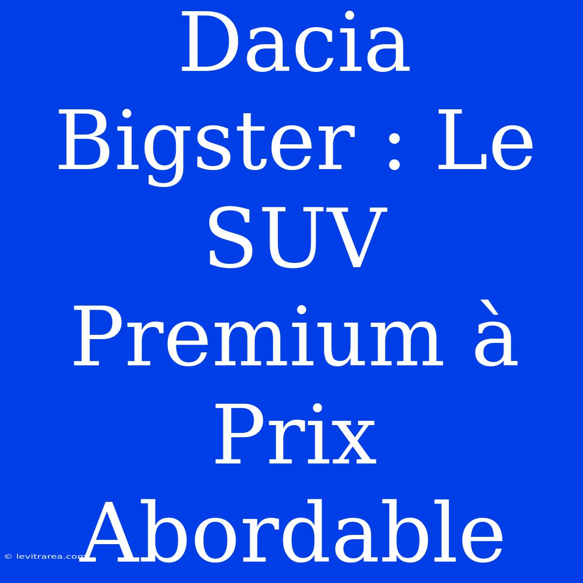 Dacia Bigster : Le SUV Premium À Prix Abordable