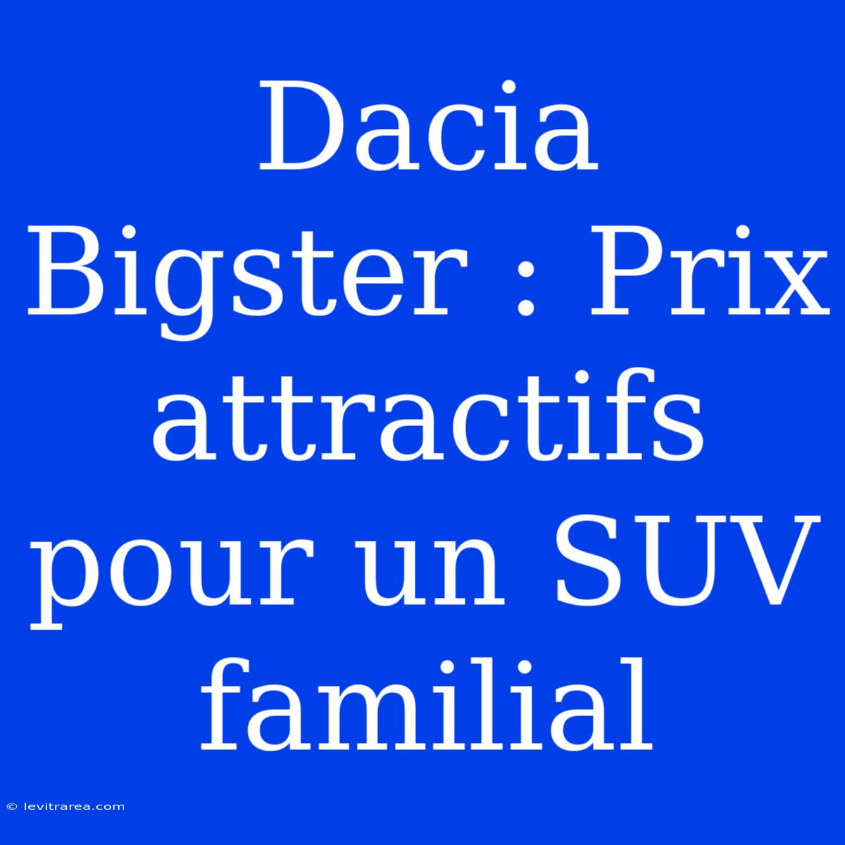 Dacia Bigster : Prix Attractifs Pour Un SUV Familial